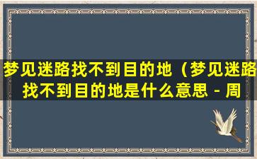 梦见迷路找不到目的地（梦见迷路找不到目的地是什么意思 - 周公解梦官网）